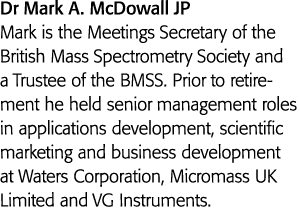 Dr Mark A  McDowall JP Mark is the Meetings Secretary of the British Mass Spectrometry Society and a Trustee of the B   