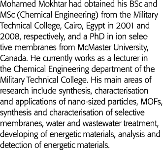 Mohamed Mokhtar had obtained his BSc and MSc (Chemical Engineering) from the Military Technical College, Cairo, Egypt   