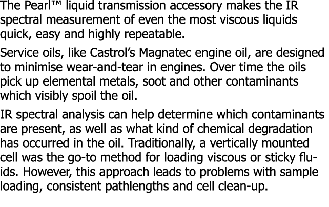 The Pearl  liquid transmission accessory makes the IR spectral measurement of even the most viscous liquids quick, ea   