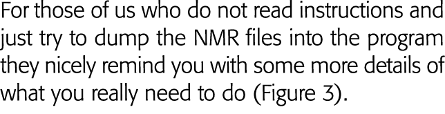 For those of us who do not read instructions and just try to dump the NMR files into the program they nicely remind y   