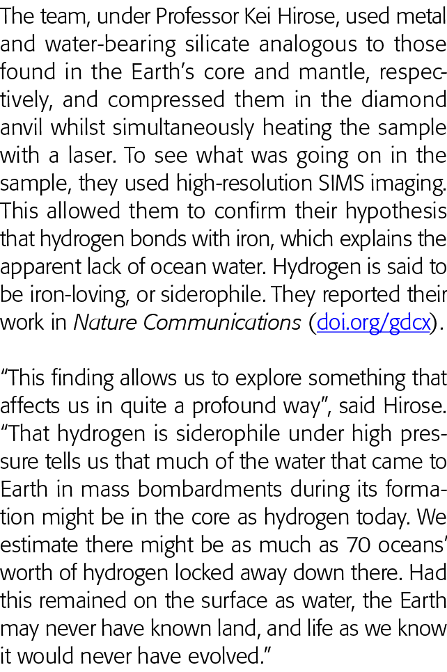 The team, under Professor Kei Hirose, used metal and water-bearing silicate analogous to those found in the Earth s c   