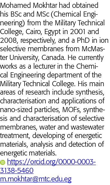 Mohamed Mokhtar had obtained his BSc and MSc (Chemical Engineering) from the Military Technical College, Cairo, Egypt   