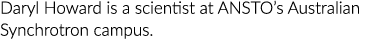 Daryl Howard is a scientist at ANSTO s Australian Synchrotron campus 