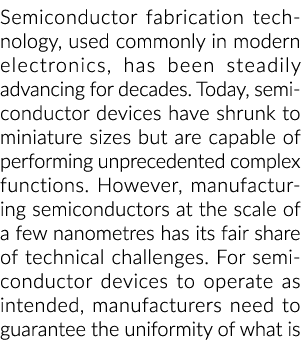 Semiconductor fabrication technology, used commonly in modern electronics, has been steadily advancing for decades  T   