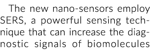 The new nano-sensors employ SERS, a powerful sensing technique that can increase the diagnostic signals of biomolecules 