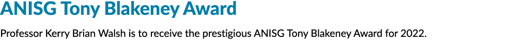 ANISG Tony Blakeney Award Professor Kerry Brian Walsh is to receive the prestigious ANISG Tony Blakeney Award for 2022. 
