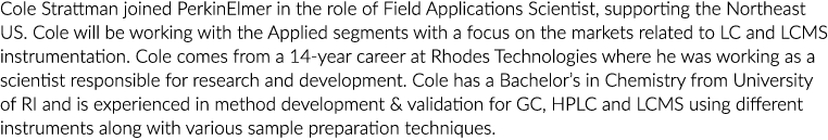 Cole Strattman joined PerkinElmer in the role of Field Applications Scientist, supporting the Northeast US. Cole will...