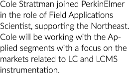 Cole Strattman joined PerkinElmer in the role of Field Applications Scientist, supporting the Northeast. Cole will be...