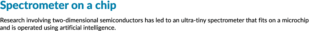 Spectrometer on a chip Research involving two dimensional semiconductors has led to an ultra tiny spectrometer that f...