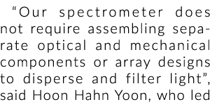 “Our spectrometer does not require assembling separate optical and mechanical components or array designs to disperse...