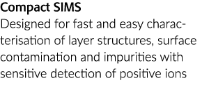 Compact SIMS Designed for fast and easy characterisation of layer structures, surface contamination and impurities wi...