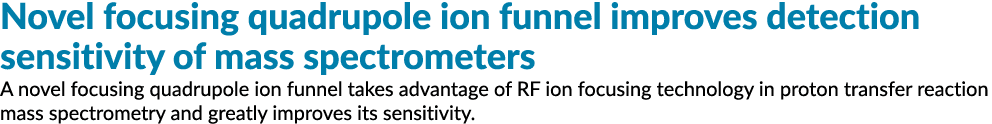 Novel focusing quadrupole ion funnel improves detection sensitivity of mass spectrometers A novel focusing quadrupole...