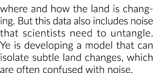 where and how the land is changing. But this data also includes noise that scientists need to untangle. Ye is develop...