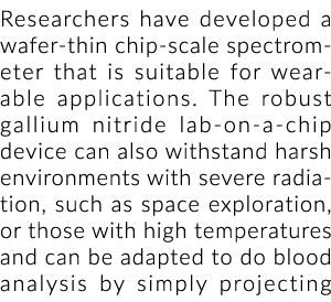Researchers have developed a wafer thin chip scale spectrometer that is suitable for wearable applications. The robus...