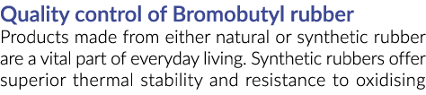 Quality control of Bromobutyl rubber Products made from either natural or synthetic rubber are a vital part of everyd...