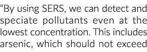 “By using SERS, we can detect and speciate pollutants even at the lowest concentration. This includes arsenic, which ...