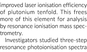 improved laser ionisation efficiency of plutonium tenfold. This frees more of this element for analysis by resonance ...