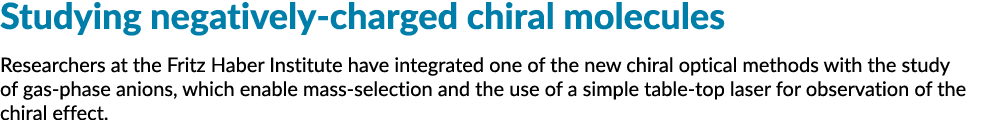 Studying negatively charged chiral molecules Researchers at the Fritz Haber Institute have integrated one of the new ...