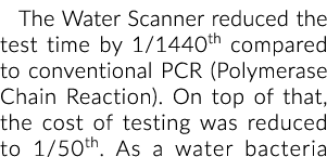 The Water Scanner reduced the test time by 1/1440th compared to conventional PCR (Polymerase Chain Reaction). On top ...